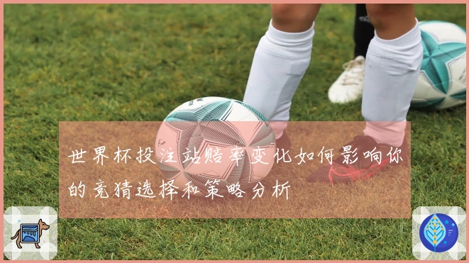 世界杯投注站赔率变化如何影响你的竞猜选择和策略分析