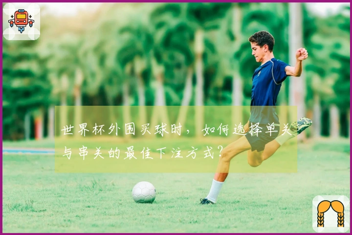 世界杯外围买球时，如何选择单关与串关的最佳下注方式？
