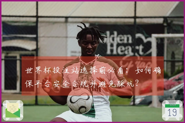 世界杯投注站选择前必看：如何确保平台安全合规并避免踩坑？