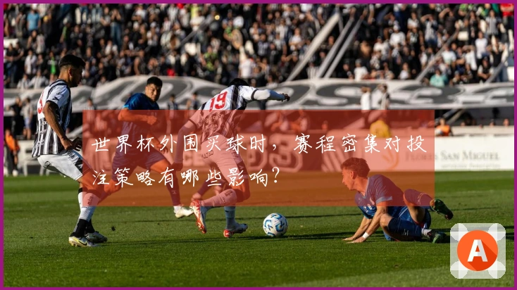 世界杯外围买球时，赛程密集对投注策略有哪些影响？