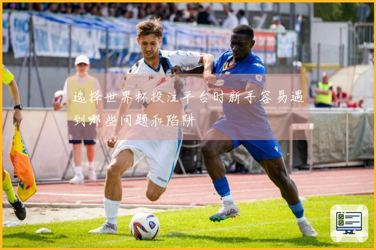 选择世界杯投注平台时新手容易遇到哪些问题和陷阱
