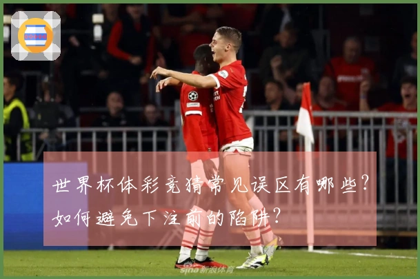 世界杯体彩竞猜常见误区有哪些？如何避免下注前的陷阱？