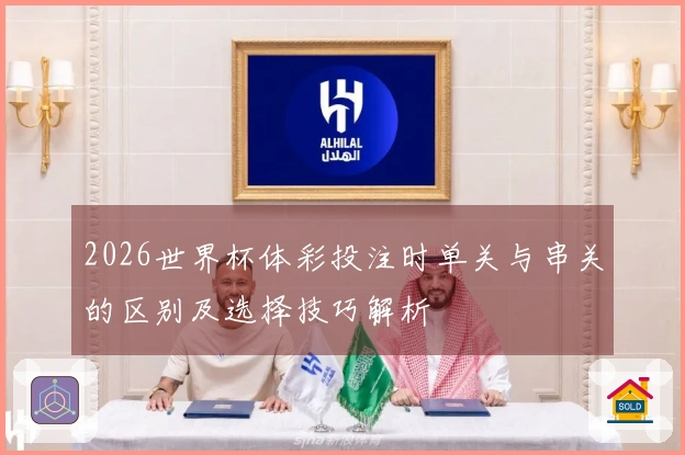 2026世界杯体彩投注时单关与串关的区别及选择技巧解析