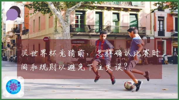 买世界杯竞猜前，怎样确认比赛时间和规则以避免下注失误？