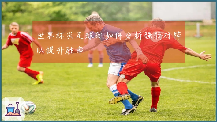 世界杯买足球时如何分析强弱对阵以提升胜率