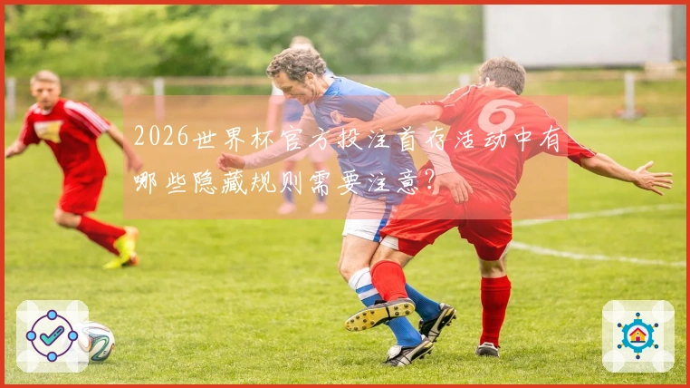 2026世界杯官方投注首存活动中有哪些隐藏规则需要注意？