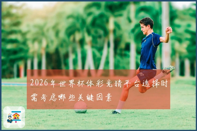 2026年世界杯体彩竞猜平台选择时需考虑哪些关键因素