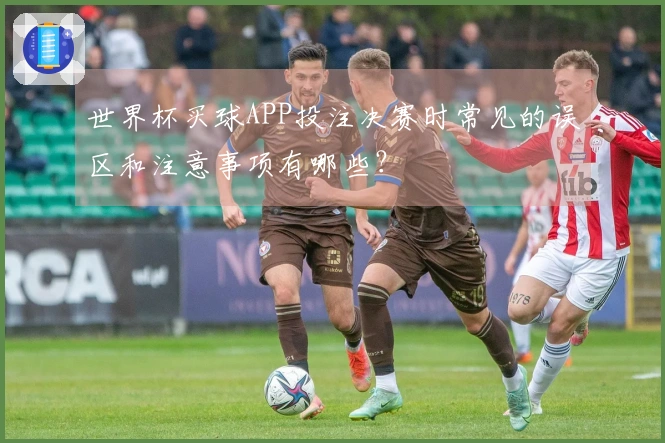 世界杯买球APP投注决赛时常见的误区和注意事项有哪些？