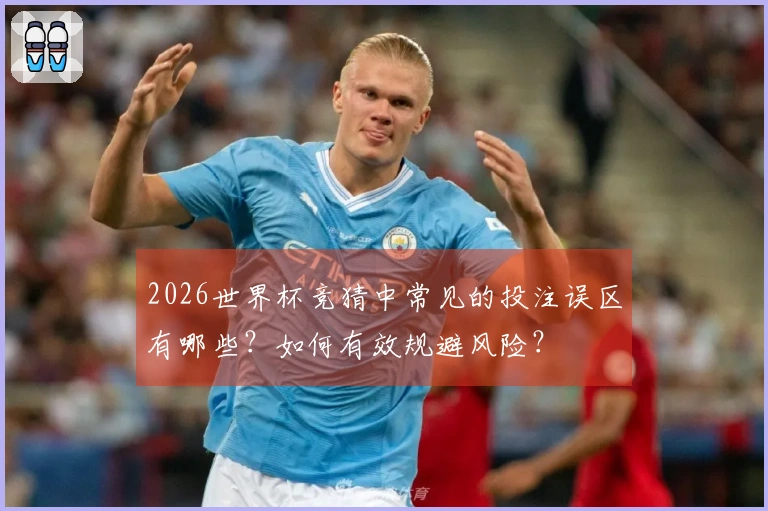 2026世界杯竞猜中常见的投注误区有哪些？如何有效规避风险？