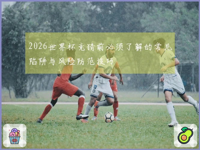 2026世界杯竞猜前必须了解的常见陷阱与风险防范技巧