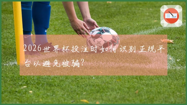 2026世界杯投注时如何识别正规平台以避免被骗？