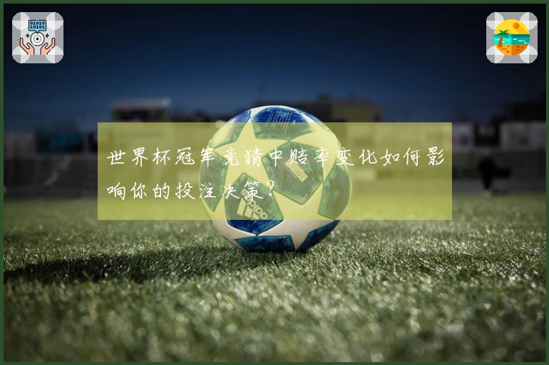 世界杯冠军竞猜中赔率变化如何影响你的投注决策？