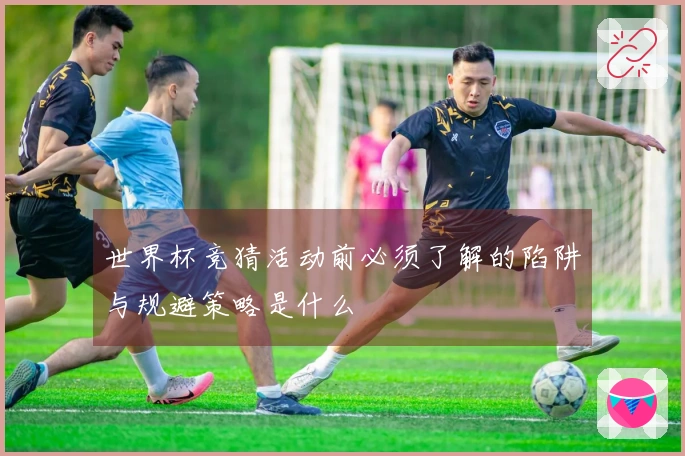 世界杯竞猜活动前必须了解的陷阱与规避策略是什么