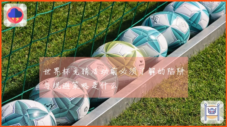 世界杯竞猜活动前必须了解的陷阱与规避策略是什么