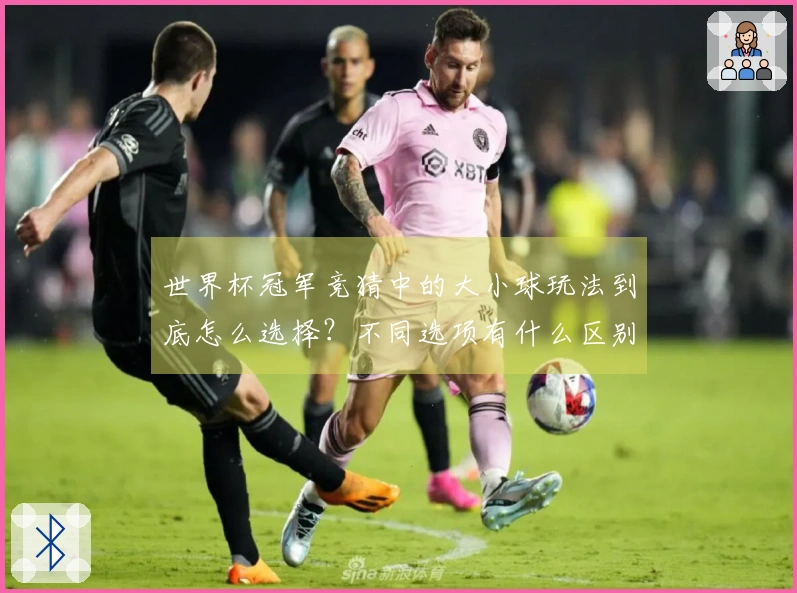 世界杯冠军竞猜中的大小球玩法到底怎么选择？不同选项有什么区别？