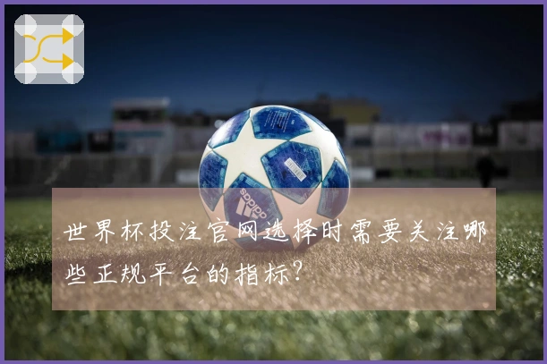 世界杯投注官网选择时需要关注哪些正规平台的指标？