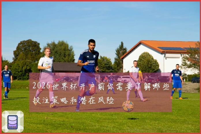 2026世界杯开户前你需要了解哪些投注策略和潜在风险