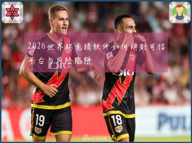 2026世界杯竞猜软件如何辨别可信平台与风险陷阱