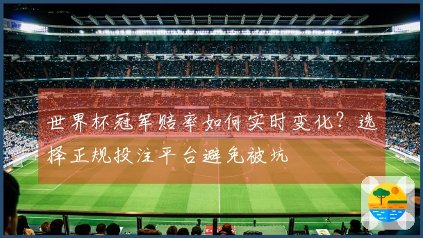 世界杯冠军赔率如何实时变化？选择正规投注平台避免被坑