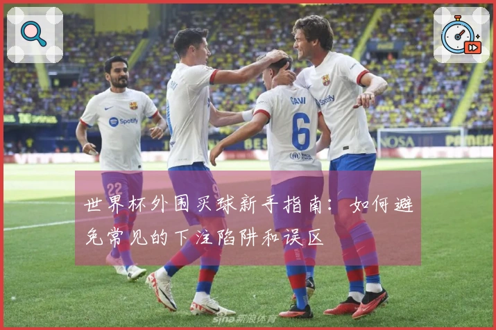 世界杯外围买球新手指南：如何避免常见的下注陷阱和误区