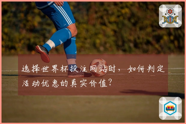 选择世界杯投注网站时，如何判定活动优惠的真实价值？