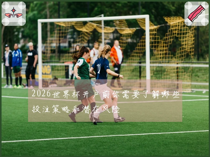 2026世界杯开户前你需要了解哪些投注策略和潜在风险