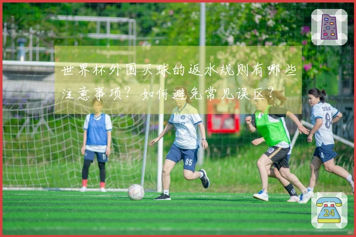 世界杯外围买球的返水规则有哪些注意事项？如何避免常见误区？