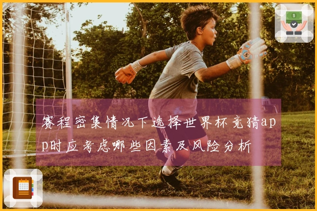 赛程密集情况下选择世界杯竞猜app时应考虑哪些因素及风险分析