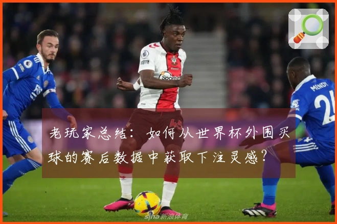 老玩家总结：如何从世界杯外围买球的赛后数据中获取下注灵感？