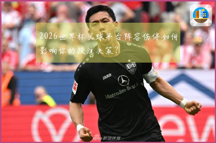2026世界杯买球平台阵容伤停如何影响你的投注决策？