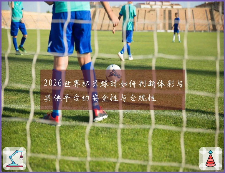 2026世界杯买球时如何判断体彩与其他平台的安全性与合规性