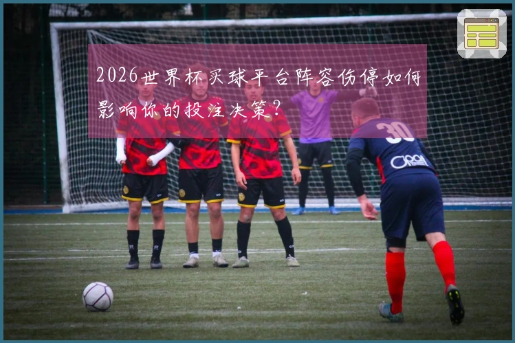 2026世界杯买球平台阵容伤停如何影响你的投注决策？