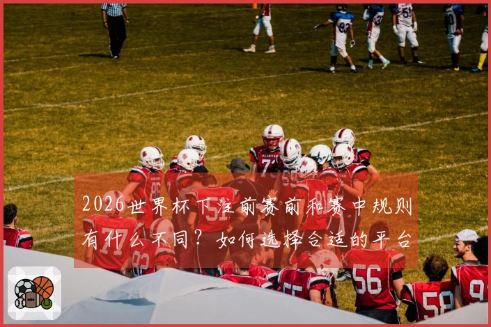 2026世界杯下注前赛前和赛中规则有什么不同？如何选择合适的平台？