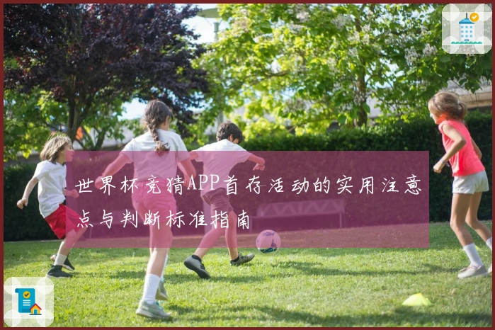 世界杯竞猜APP首存活动的实用注意点与判断标准指南