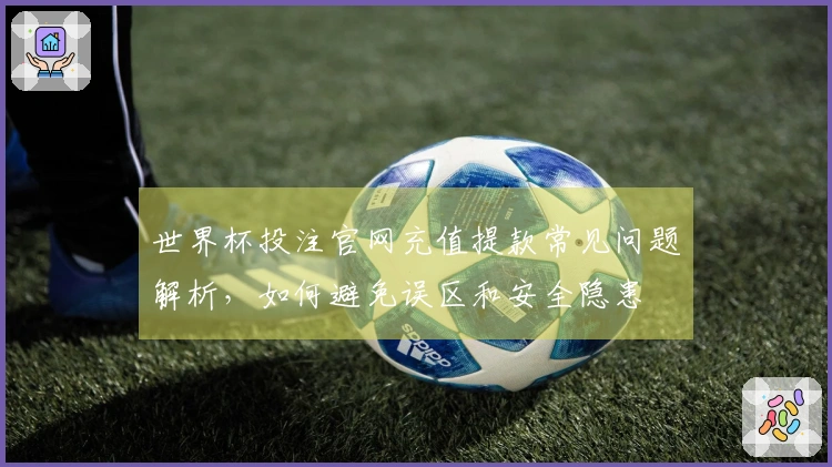 世界杯投注官网充值提款常见问题解析，如何避免误区和安全隐患