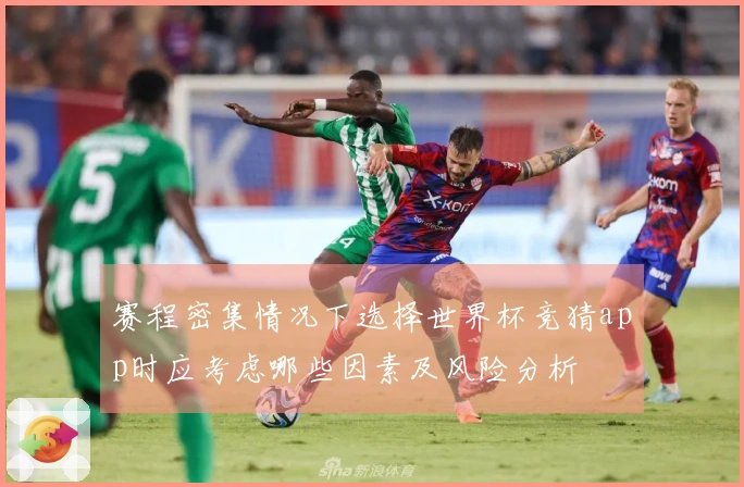 赛程密集情况下选择世界杯竞猜app时应考虑哪些因素及风险分析