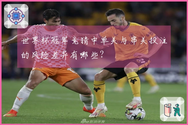 世界杯冠军竞猜中单关与串关投注的风险差异有哪些？