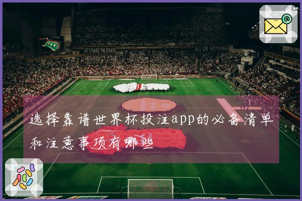 选择靠谱世界杯投注app的必备清单和注意事项有哪些