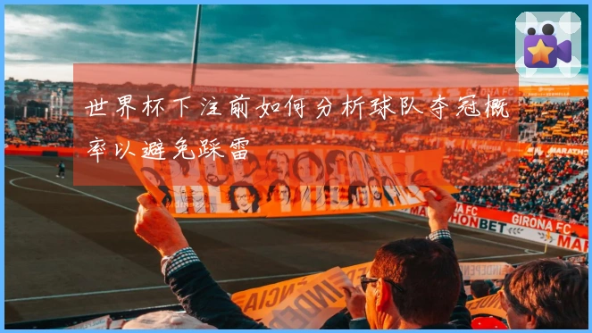 世界杯下注前如何分析球队夺冠概率以避免踩雷