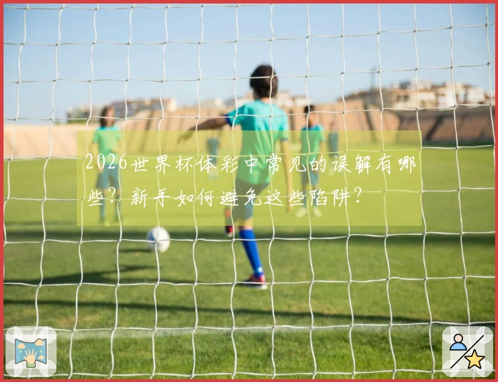 2026世界杯体彩中常见的误解有哪些？新手如何避免这些陷阱？
