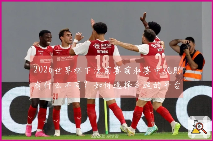 2026世界杯下注前赛前和赛中规则有什么不同？如何选择合适的平台？