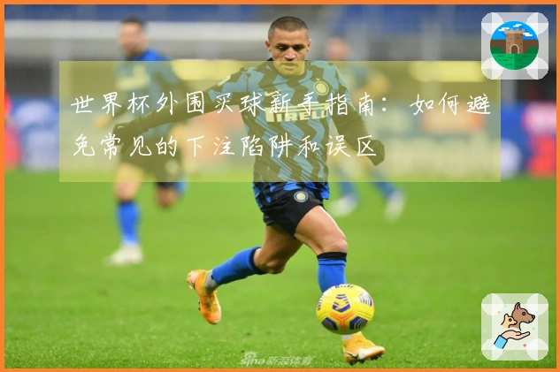 世界杯外围买球新手指南：如何避免常见的下注陷阱和误区