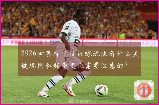 2026世界杯下注让球玩法有什么关键规则和赔率变化需要注意的？