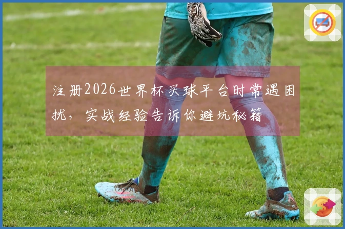 注册2026世界杯买球平台时常遇困扰，实战经验告诉你避坑秘籍