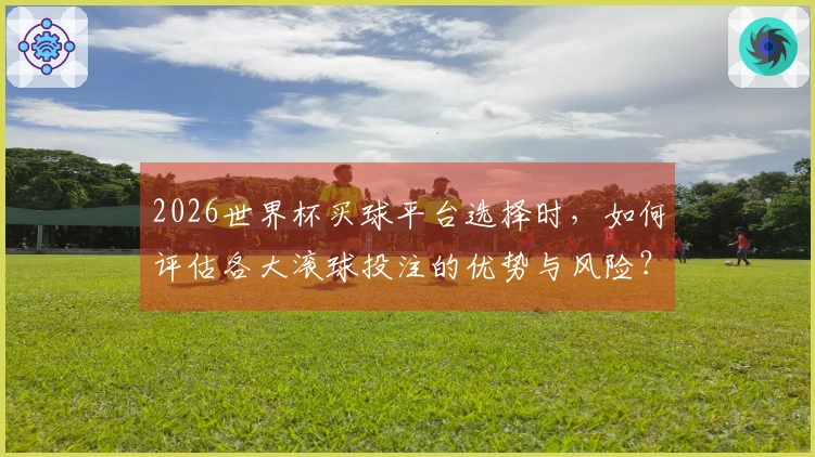 2026世界杯买球平台选择时，如何评估各大滚球投注的优势与风险？