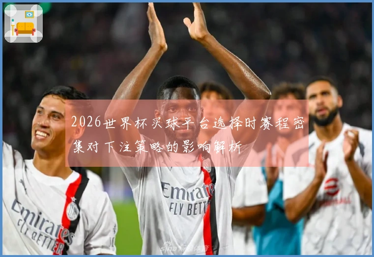 2026世界杯买球平台选择时赛程密集对下注策略的影响解析