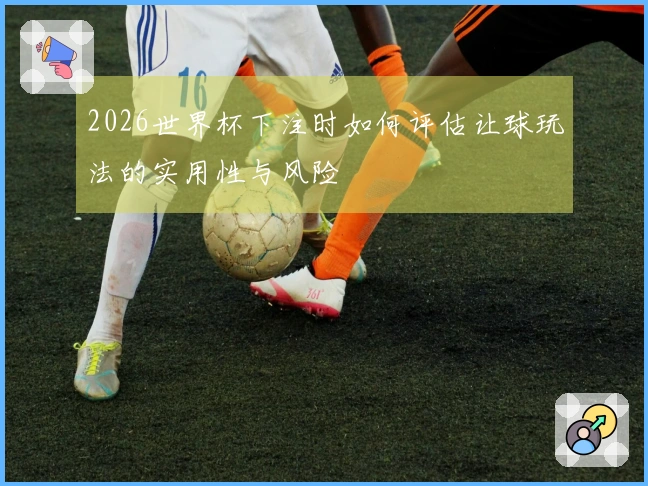 2026世界杯下注时如何评估让球玩法的实用性与风险