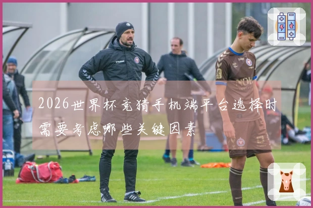 2026世界杯竞猜手机端平台选择时需要考虑哪些关键因素