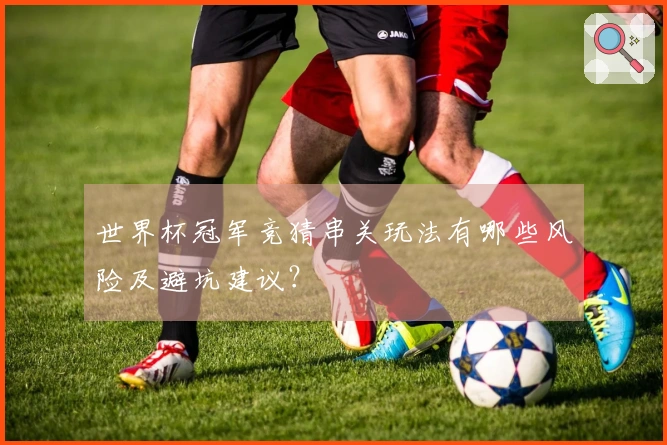 世界杯冠军竞猜串关玩法有哪些风险及避坑建议？
