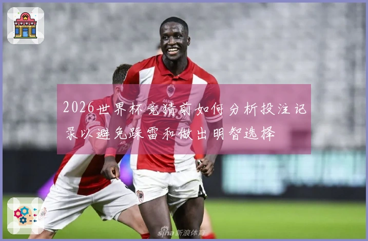 2026世界杯竞猜前如何分析投注记录以避免踩雷和做出明智选择